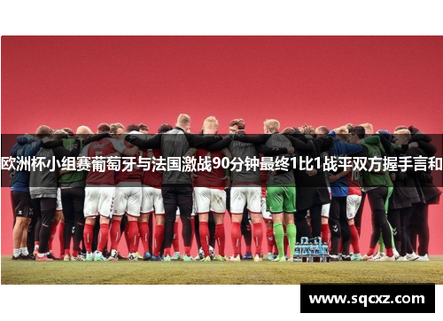 欧洲杯小组赛葡萄牙与法国激战90分钟最终1比1战平双方握手言和