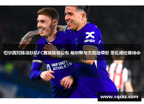 切尔西对阵洛杉矶FC首发阵容公布 帕尔默与杰克逊领衔 恩佐德拉普待命