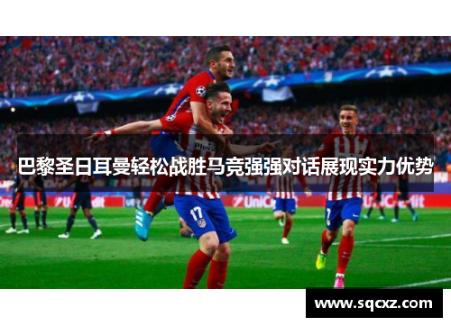 巴黎圣日耳曼轻松战胜马竞强强对话展现实力优势